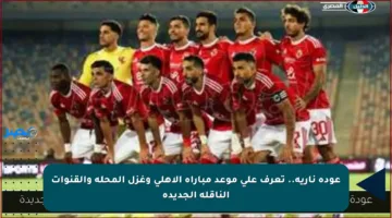 عودة نارية.. تعرف على موعد مباراة الأهلي وغزل المحلة والقنوات الناقلة الجديدة